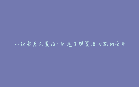 小红书怎么置顶(快速了解置顶功能的使用方法)