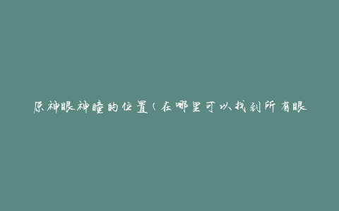 原神眼神瞳的位置(在哪里可以找到所有眼神瞳)