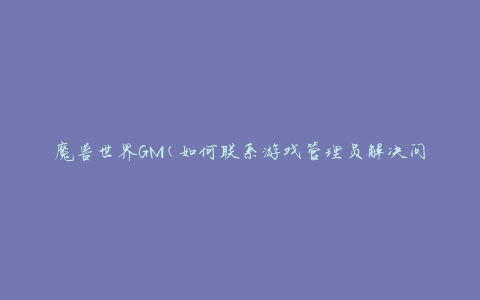 魔兽世界GM(如何联系游戏管理员解决问题)