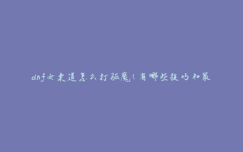 dnf女柔道怎么打驱魔(有哪些技巧和策略)