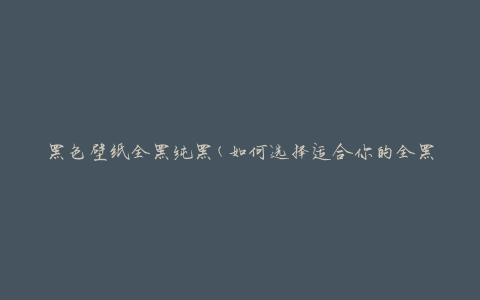 黑色壁纸全黑纯黑(如何选择适合你的全黑壁纸)