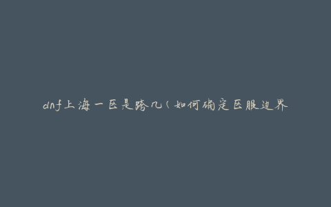 dnf上海一区是跨几(如何确定区服边界)