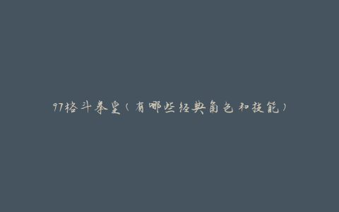 97格斗拳皇(有哪些经典角色和技能)