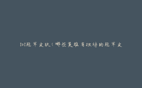 lol冠军皮肤(哪些英雄有独特的冠军皮肤)