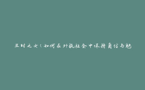 丑时之女(如何在外貌社会中保持自信与魅力)
