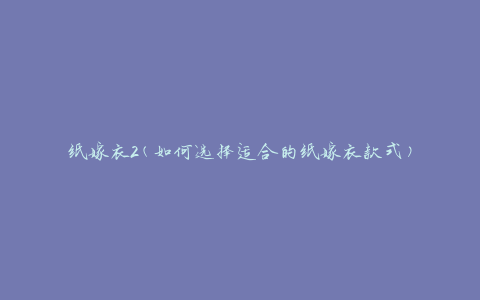 纸嫁衣2(如何选择适合的纸嫁衣款式)