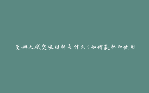 莫娜天赋突破材料是什么(如何获取和使用)