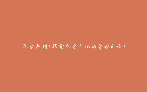 东方系列(探索东方文化的奇妙之旅)
