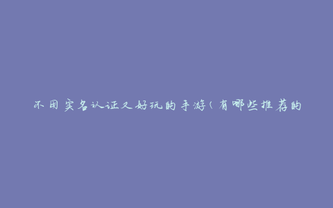 不用实名认证又好玩的手游(有哪些推荐的游戏)