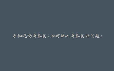 手机吃鸡屏幕晃(如何解决屏幕晃动问题)
