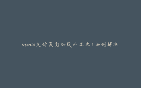 steam支付页面加载不出来(如何解决加载问题)