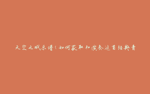 天空之城乐谱(如何获取和演奏这首经典音乐)