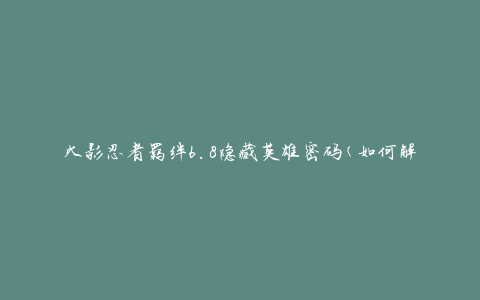 火影忍者羁绊6.8隐藏英雄密码(如何解锁隐藏英雄？)