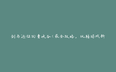 剑与远征回音峡谷(最全攻略，玩转游戏新玩法)