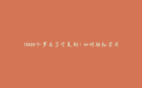 10000个罗马字可复制(如何轻松学习和应用)