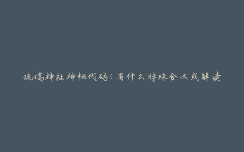 琉璃神社神秘代码(有什么特殊含义或解读方式吗)