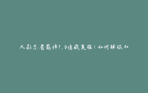 火影忍者羁绊7.0隐藏英雄(如何解锁和使用)