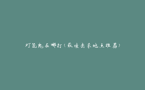 灯笼鬼在哪打(最佳击杀地点推荐)