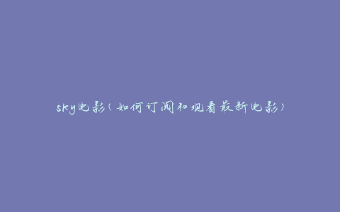 sky电影(如何订阅和观看最新电影)