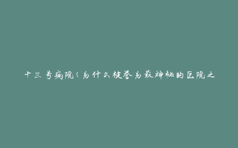 十三号病院(为什么被誉为最神秘的医院之一)