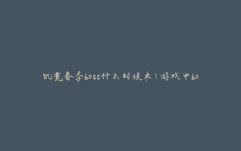 饥荒春季boss什么时候来(游戏中boss刷新时间介绍)