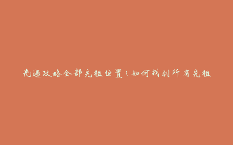 光遇攻略全部先祖位置(如何找到所有先祖的位置)