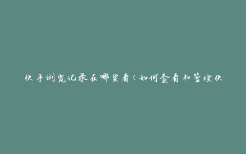 快手浏览记录在哪里看(如何查看和管理快手浏览历史)