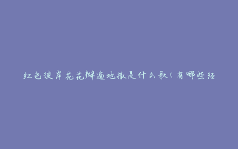 红色彼岸花花瓣遍地撒是什么歌(有哪些经典红色彼岸花歌曲推荐)