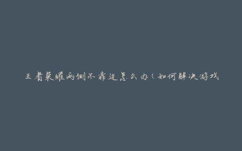 王者荣耀两侧不靠边怎么办(如何解决游戏画面显示异常问题)