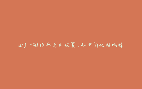 dnf一键拾取怎么设置(如何简化游戏操作)
