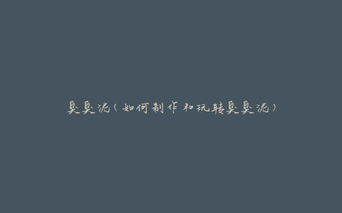 臭臭泥(如何制作和玩转臭臭泥)