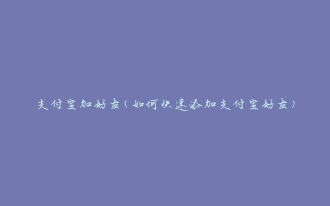 支付宝加好友(如何快速添加支付宝好友)