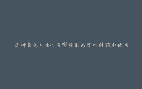 原神角色大全(有哪些角色可以解锁和使用)