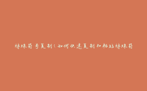 特殊符号复制(如何快速复制和粘贴特殊符号)