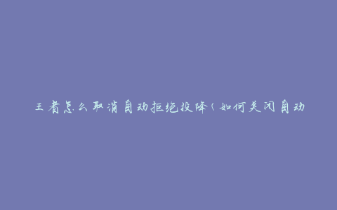 王者怎么取消自动拒绝投降(如何关闭自动拒绝投降功能)