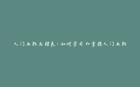大门五郎出招表(如何学习和掌握大门五郎的招式)