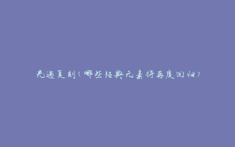 光遇复刻(哪些经典元素将再度回归)