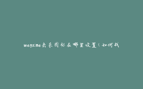 wegame击杀图标在哪里设置(如何找到并自定义击杀图标)