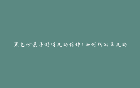 黑色沙漠手游消失的信件(如何找回丢失的重要信件)