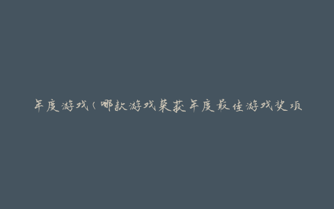 年度游戏(哪款游戏荣获年度最佳游戏奖项)