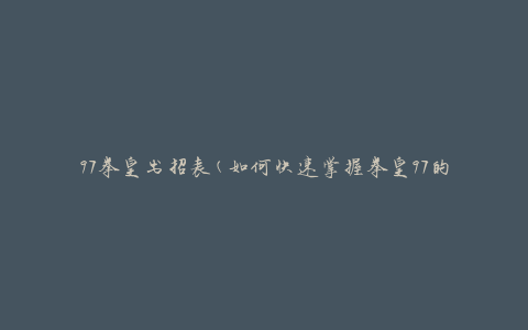 97拳皇出招表(如何快速掌握拳皇97的技能组合)