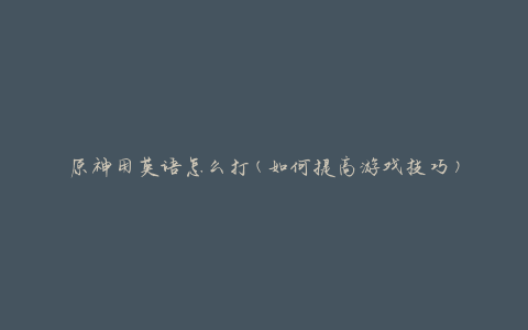 原神用英语怎么打(如何提高游戏技巧)