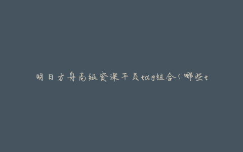 明日方舟高级资深干员tag组合(哪些tag组合能够获得最强干员)