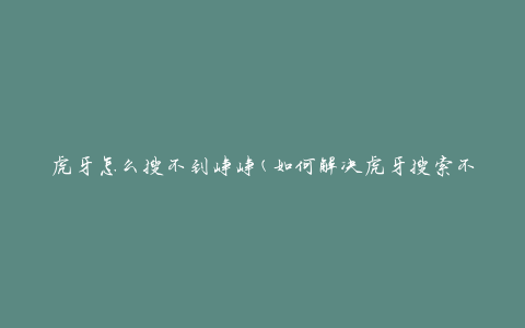 虎牙怎么搜不到峥峥(如何解决虎牙搜索不到峥峥的问题)