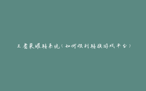 王者荣耀转系统(如何顺利转换游戏平台)
