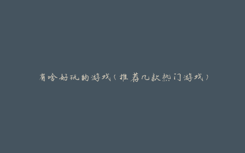 有啥好玩的游戏(推荐几款热门游戏)