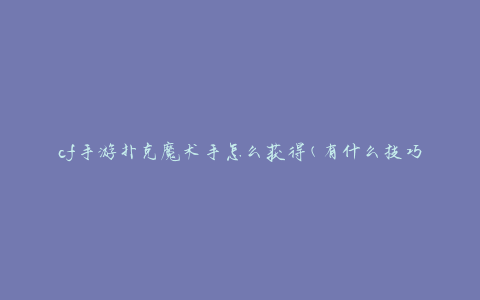 cf手游扑克魔术手怎么获得(有什么技巧或方法吗)