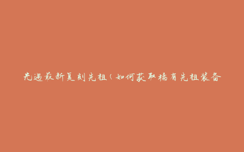 光遇最新复刻先祖(如何获取稀有先祖装备)