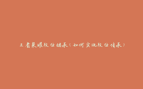 王者荣耀段位继承(如何实现段位传承)