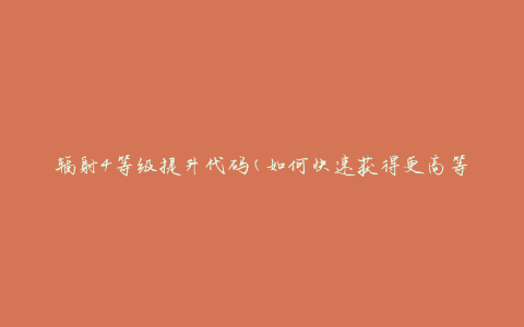 辐射4等级提升代码(如何快速获得更高等级)